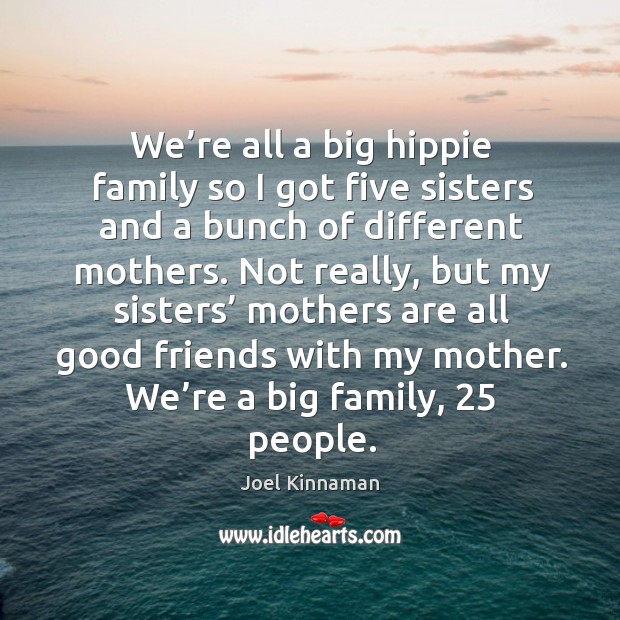 We’re all a big hippie family so I got five sisters and a bunch of different mothers. Image