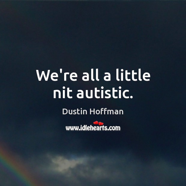 We’re all a little nit autistic. Dustin Hoffman Picture Quote