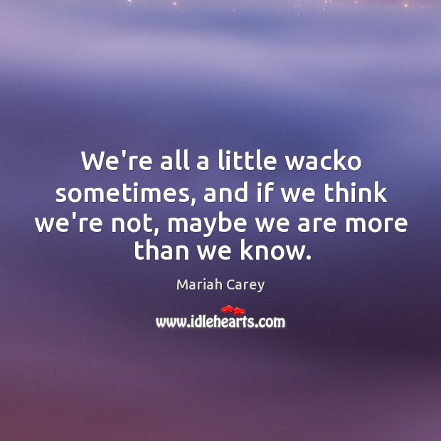 We’re all a little wacko sometimes, and if we think we’re not, Mariah Carey Picture Quote