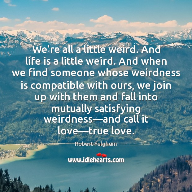We’re all a little weird. And life is a little weird. Robert Fulghum Picture Quote