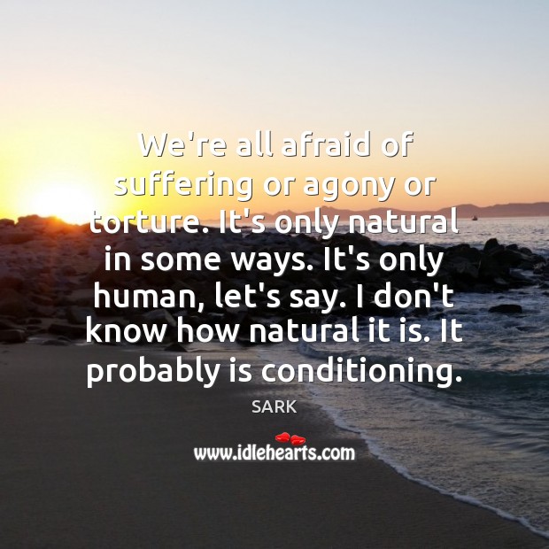 We’re all afraid of suffering or agony or torture. It’s only natural SARK Picture Quote