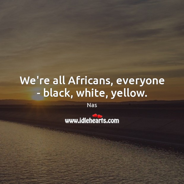 We’re all Africans, everyone – black, white, yellow. Nas Picture Quote