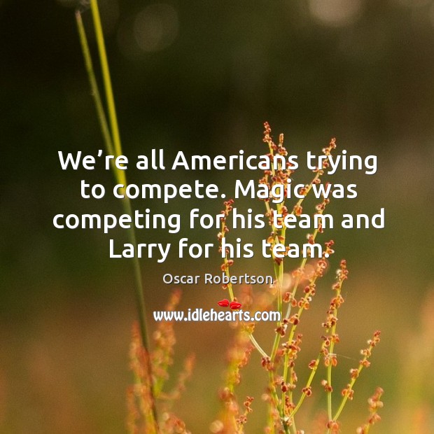 We’re all americans trying to compete. Magic was competing for his team and larry for his team. Oscar Robertson Picture Quote