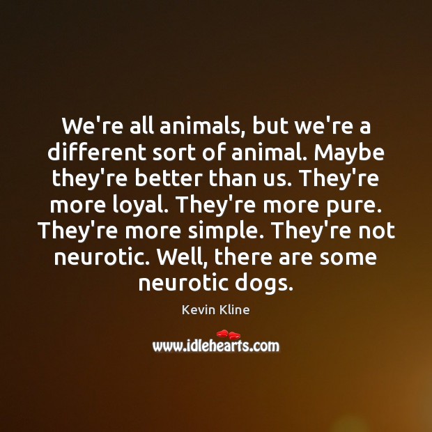 We’re all animals, but we’re a different sort of animal. Maybe they’re Kevin Kline Picture Quote