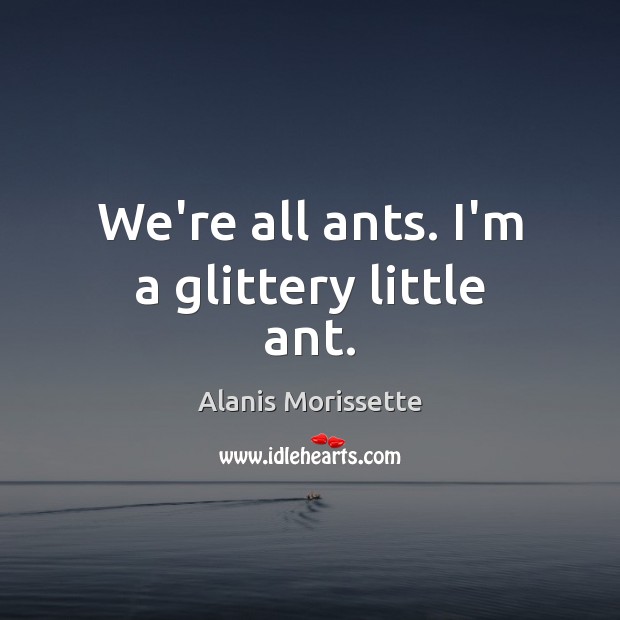 We’re all ants. I’m a glittery little ant. Alanis Morissette Picture Quote
