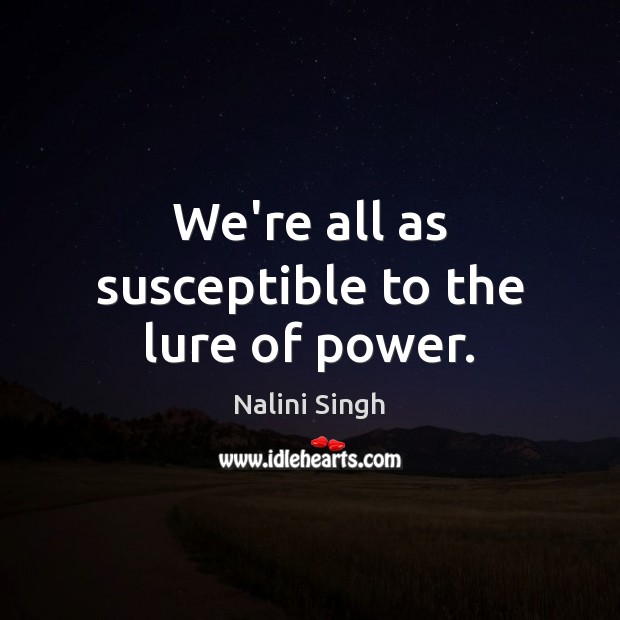 We’re all as susceptible to the lure of power. Nalini Singh Picture Quote