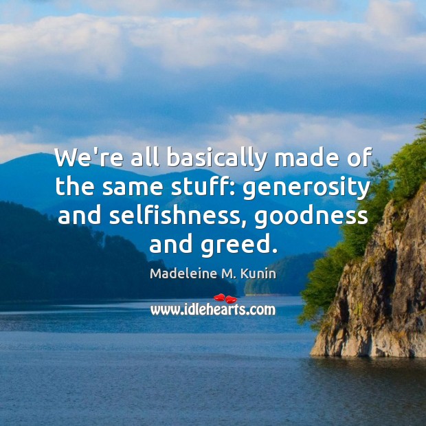 We’re all basically made of the same stuff: generosity and selfishness, goodness Madeleine M. Kunin Picture Quote
