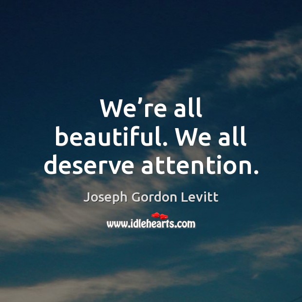 We’re all beautiful. We all deserve attention. Joseph Gordon Levitt Picture Quote