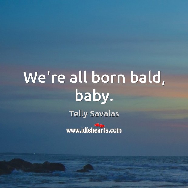 We’re all born bald, baby. Telly Savalas Picture Quote
