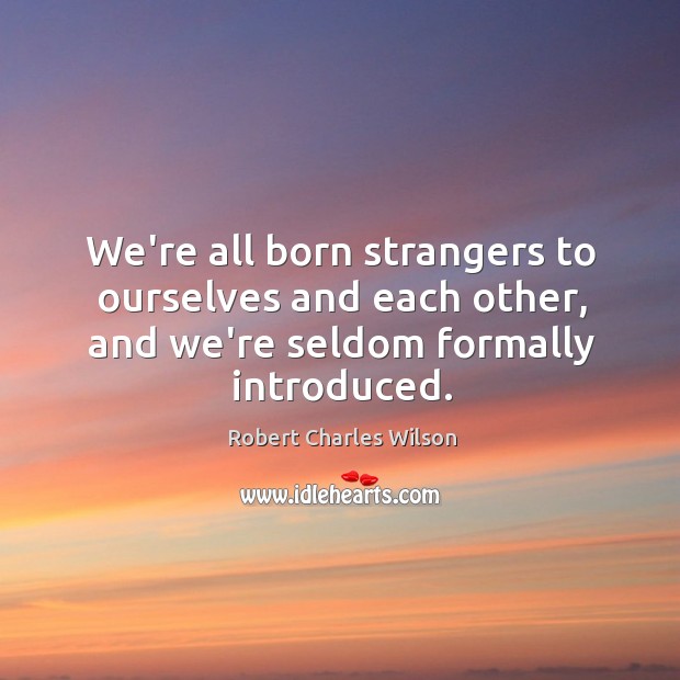 We’re all born strangers to ourselves and each other, and we’re seldom Robert Charles Wilson Picture Quote