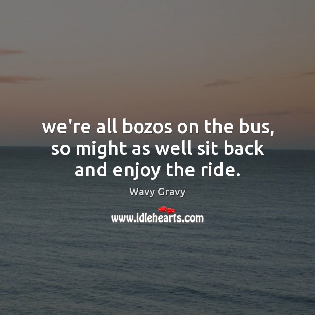 We’re all bozos on the bus, so might as well sit back and enjoy the ride. Wavy Gravy Picture Quote