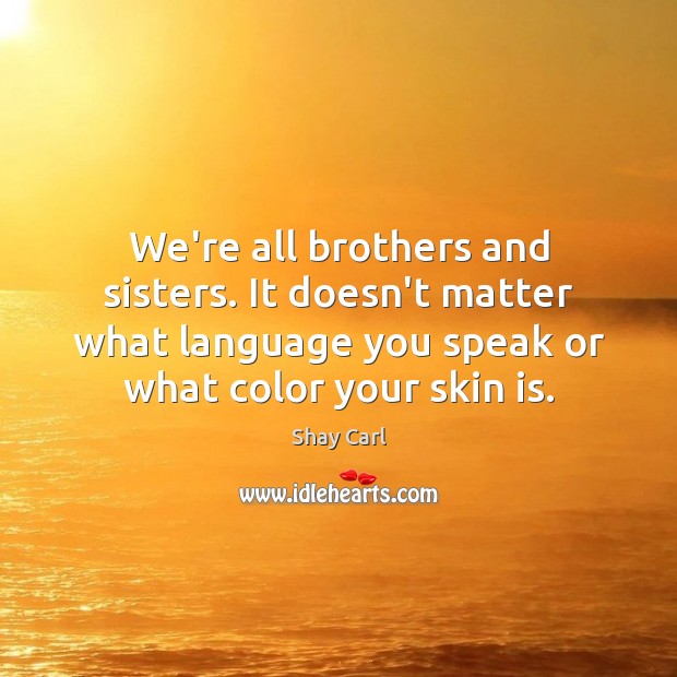 We’re all brothers and sisters. It doesn’t matter what language you speak Shay Carl Picture Quote