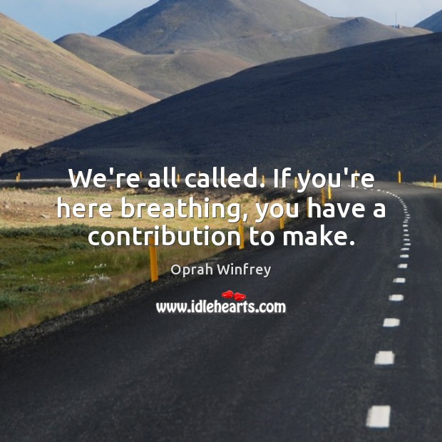 We’re all called. If you’re here breathing, you have a contribution to make. Oprah Winfrey Picture Quote