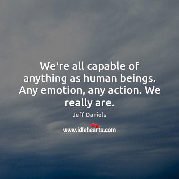 We’re all capable of anything as human beings. Any emotion, any action. We really are. Jeff Daniels Picture Quote
