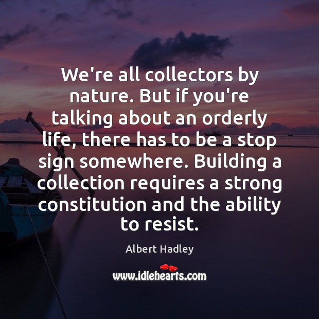 We’re all collectors by nature. But if you’re talking about an orderly Image
