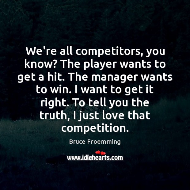 We’re all competitors, you know? The player wants to get a hit. Image