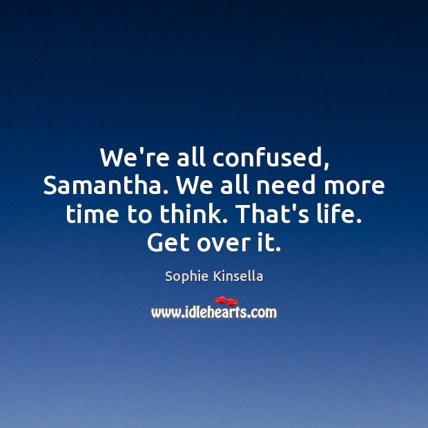 We’re all confused, Samantha. We all need more time to think. That’s life. Get over it. Image