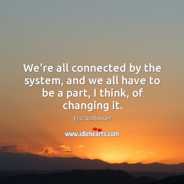 We’re all connected by the system, and we all have to be a part, I think, of changing it. Eric Schlosser Picture Quote