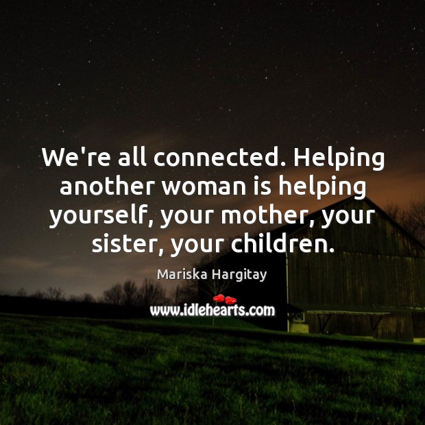 We’re all connected. Helping another woman is helping yourself, your mother, your Image