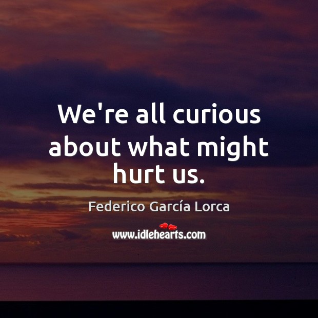 We’re all curious about what might hurt us. Federico García Lorca Picture Quote