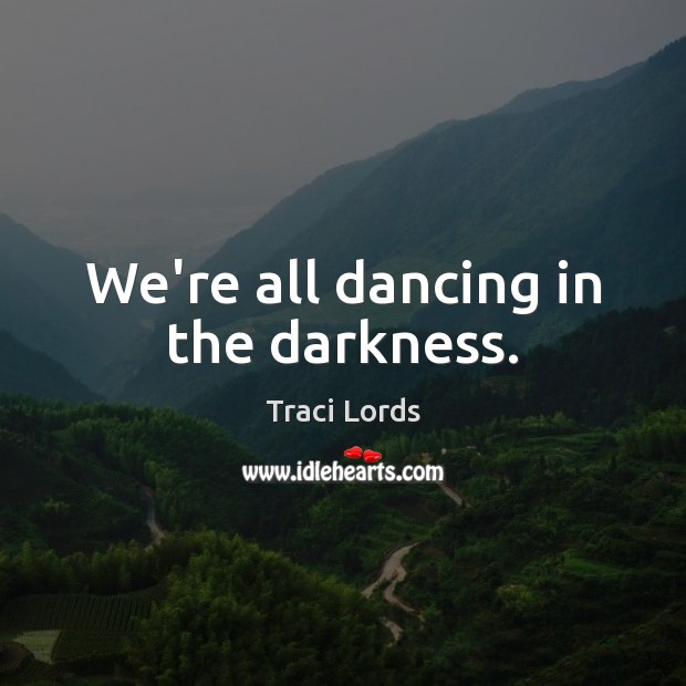 We’re all dancing in the darkness. Traci Lords Picture Quote