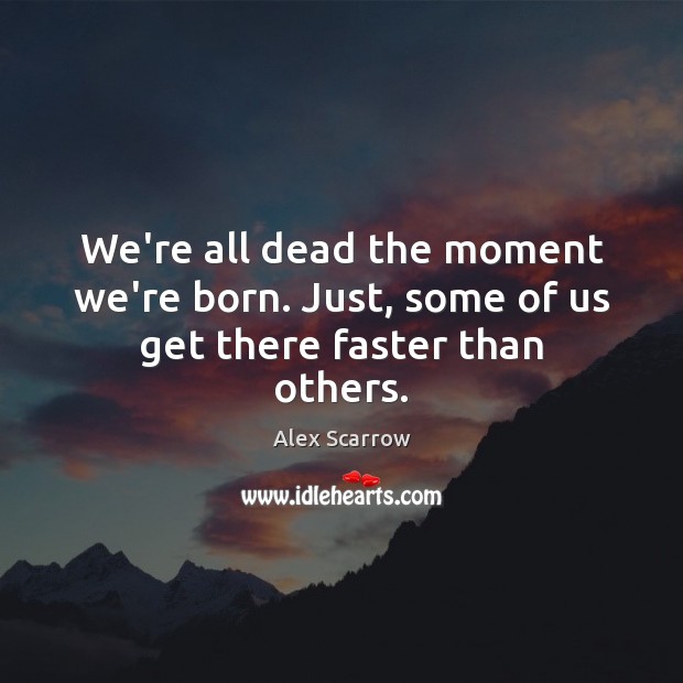 We’re all dead the moment we’re born. Just, some of us get there faster than others. Alex Scarrow Picture Quote