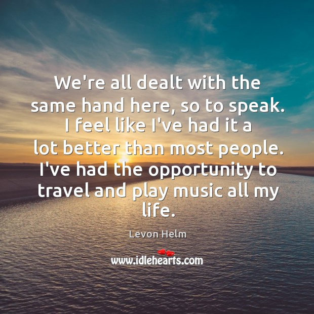 We’re all dealt with the same hand here, so to speak. I Levon Helm Picture Quote