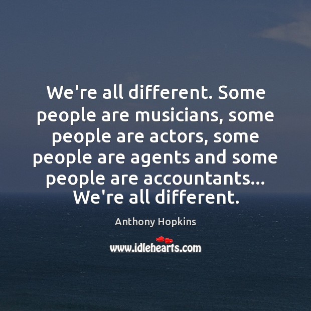 We’re all different. Some people are musicians, some people are actors, some Anthony Hopkins Picture Quote