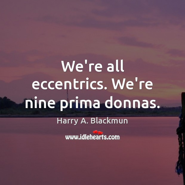 We’re all eccentrics. We’re nine prima donnas. Harry A. Blackmun Picture Quote