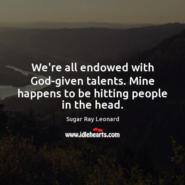 We’re all endowed with God-given talents. Mine happens to be hitting people in the head. Image
