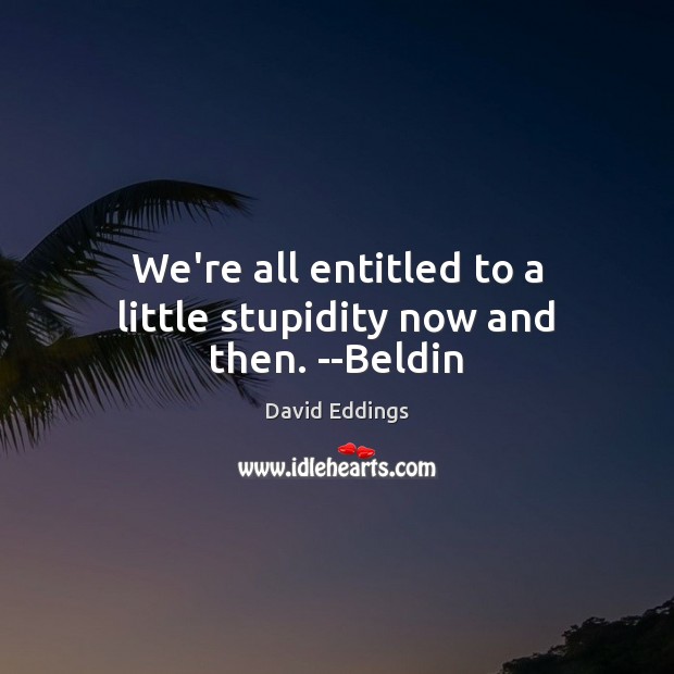We’re all entitled to a little stupidity now and then. –Beldin David Eddings Picture Quote