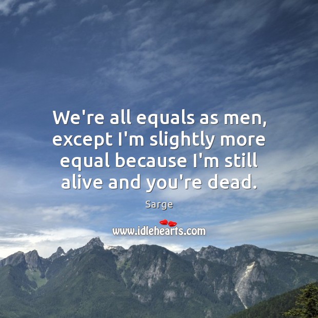 We’re all equals as men, except I’m slightly more equal because I’m Sarge Picture Quote