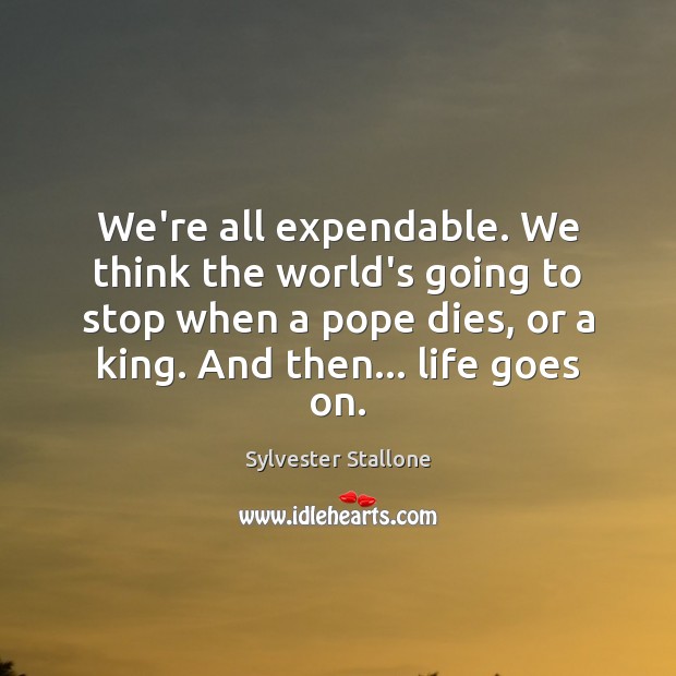 We’re all expendable. We think the world’s going to stop when a Sylvester Stallone Picture Quote