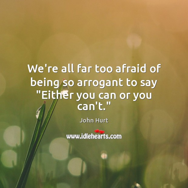 We’re all far too afraid of being so arrogant to say “Either you can or you can’t.” John Hurt Picture Quote