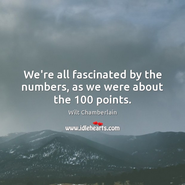We’re all fascinated by the numbers, as we were about the 100 points. Wilt Chamberlain Picture Quote