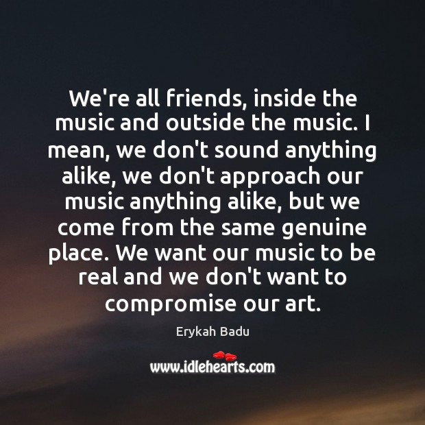 We’re all friends, inside the music and outside the music. I mean, Erykah Badu Picture Quote