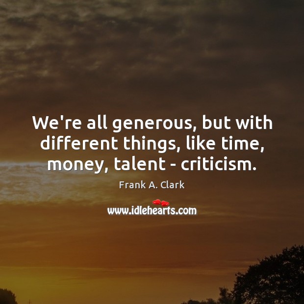 We’re all generous, but with different things, like time, money, talent – criticism. Image