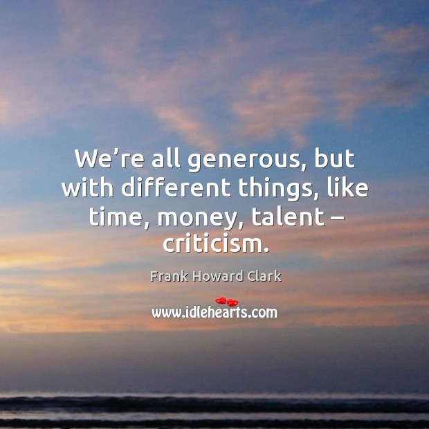 We’re all generous, but with different things, like time, money, talent – criticism. Frank Howard Clark Picture Quote