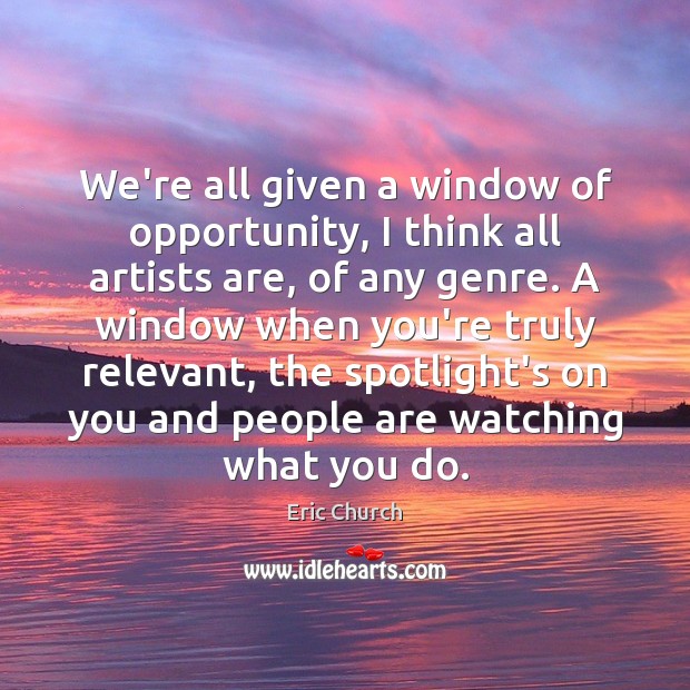 We’re all given a window of opportunity, I think all artists are, Eric Church Picture Quote