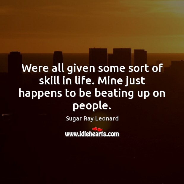 Were all given some sort of skill in life. Mine just happens to be beating up on people. Sugar Ray Leonard Picture Quote