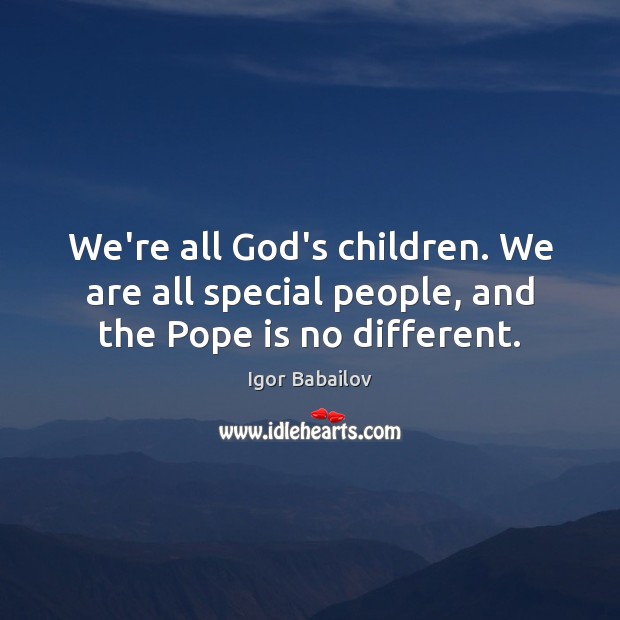 We’re all God’s children. We are all special people, and the Pope is no different. Igor Babailov Picture Quote