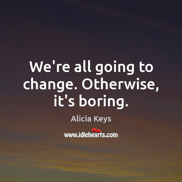 We’re all going to change. Otherwise, it’s boring. Alicia Keys Picture Quote