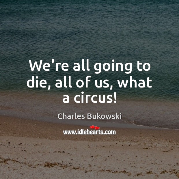 We’re all going to die, all of us, what a circus! Charles Bukowski Picture Quote