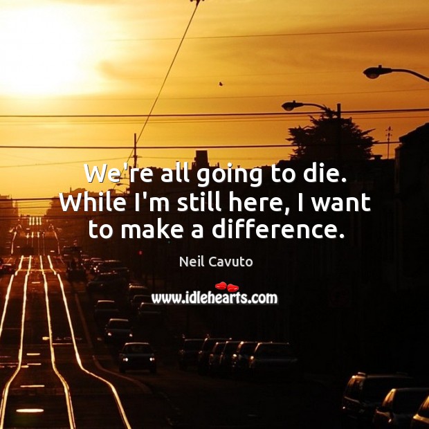 We’re all going to die. While I’m still here, I want to make a difference. Image