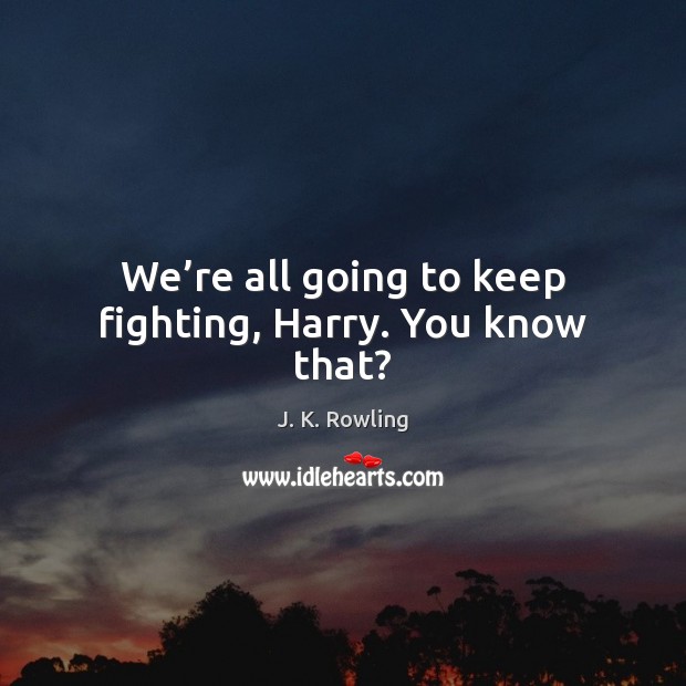 We’re all going to keep fighting, Harry. You know that? J. K. Rowling Picture Quote