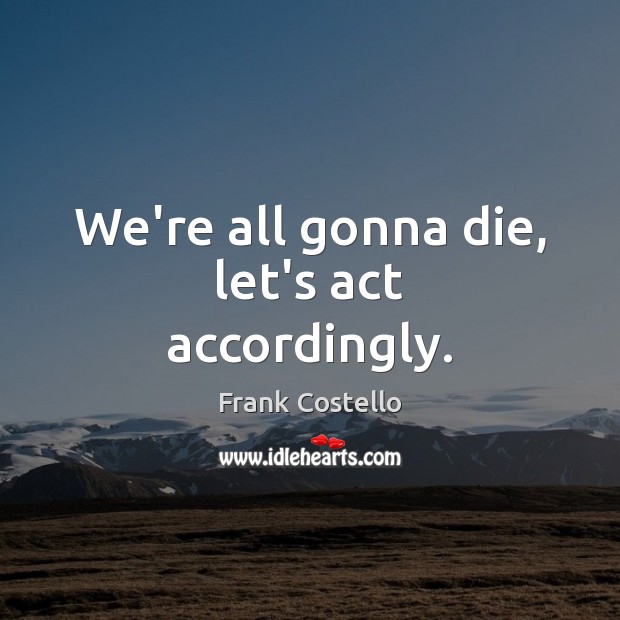 We’re all gonna die, let’s act accordingly. Frank Costello Picture Quote