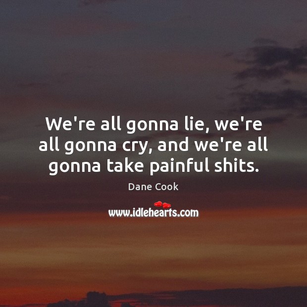 We’re all gonna lie, we’re all gonna cry, and we’re all gonna take painful shits. Dane Cook Picture Quote