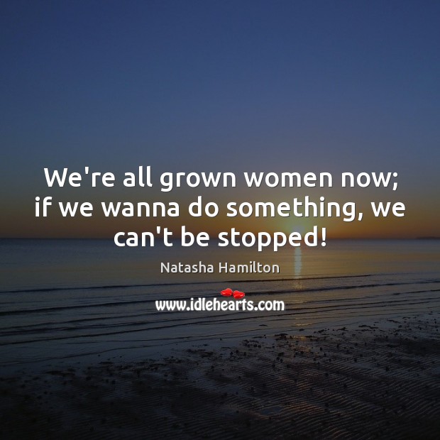 We’re all grown women now; if we wanna do something, we can’t be stopped! Image