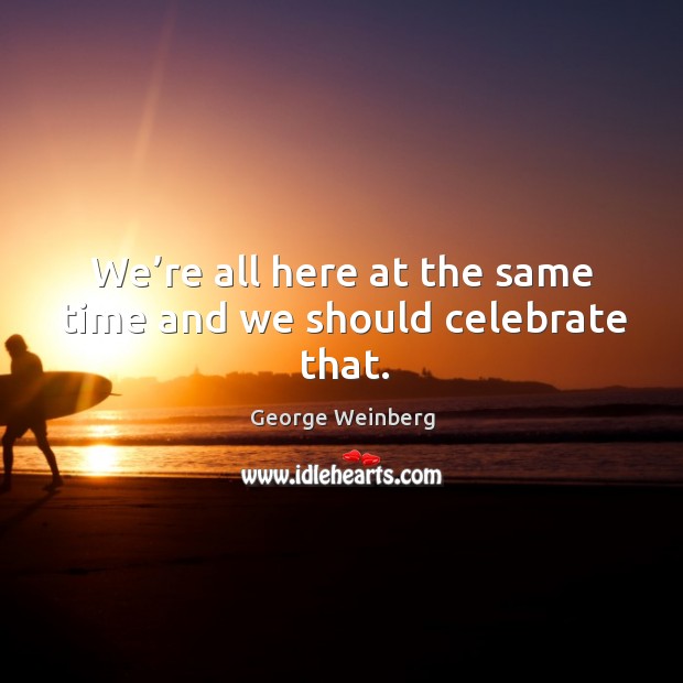 We’re all here at the same time and we should celebrate that. George Weinberg Picture Quote