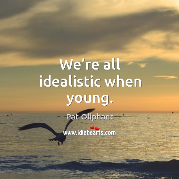 We’re all idealistic when young. Pat Oliphant Picture Quote